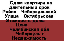 Сдам квартиру на длительный срок › Район ­ Чебаркульский › Улица ­ Октябрьская › Этажность дома ­ 10 › Цена ­ 10 000 - Челябинская обл., Чебаркуль г. Недвижимость » Квартиры аренда   . Челябинская обл.,Чебаркуль г.